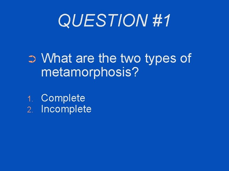 QUESTION #1 ➲ What are the two types of metamorphosis? 1. 2. Complete Incomplete