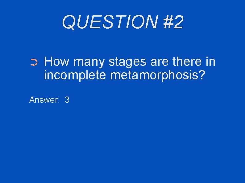 QUESTION #2 ➲ How many stages are there in incomplete metamorphosis? Answer: 3 