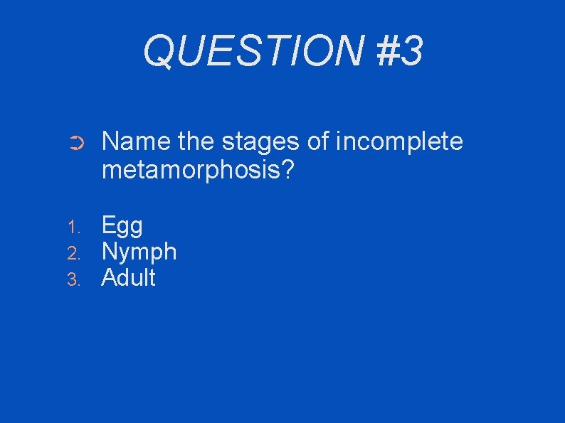 QUESTION #3 ➲ Name the stages of incomplete metamorphosis? 1. 2. 3. Egg Nymph