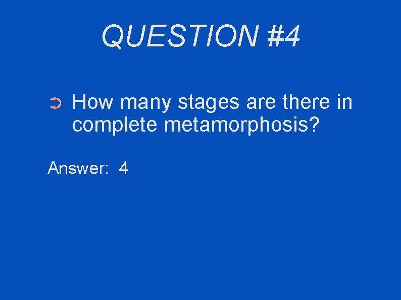 QUESTION #4 ➲ How many stages are there in complete metamorphosis? Answer: 4 