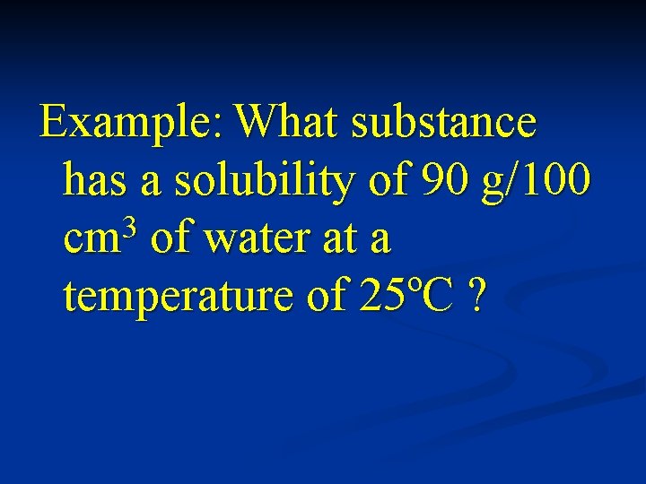 Example: What substance has a solubility of 90 g/100 3 cm of water at