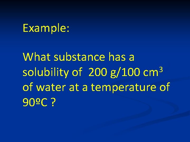 Example: What substance has a 3 solubility of 200 g/100 cm of water at
