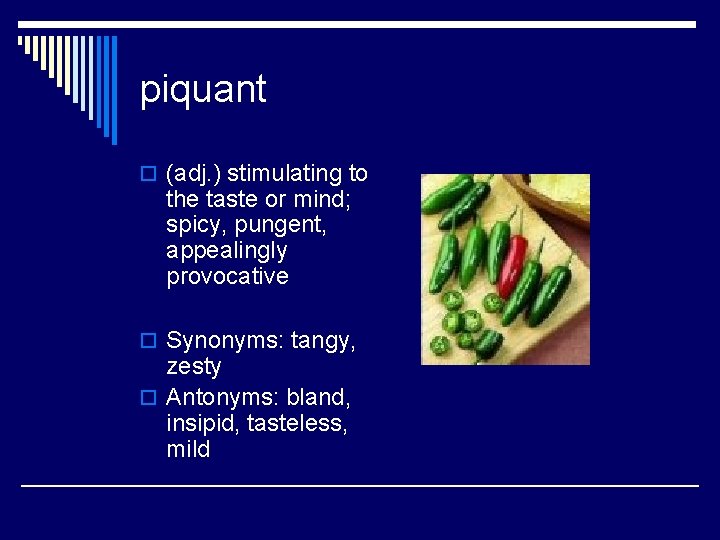 piquant o (adj. ) stimulating to the taste or mind; spicy, pungent, appealingly provocative