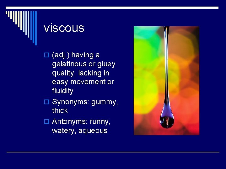 viscous o (adj. ) having a gelatinous or gluey quality, lacking in easy movement