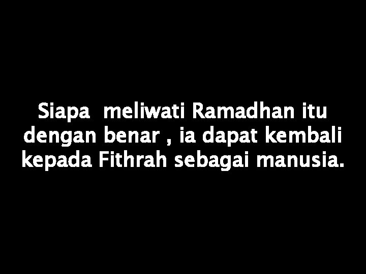 Siapa meliwati Ramadhan itu dengan benar , ia dapat kembali kepada Fithrah sebagai manusia.