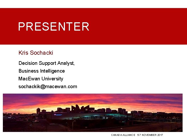 PRESENTER Kris Sochacki Decision Support Analyst, Business Intelligence Mac. Ewan University sochackik@macewan. com CANADA