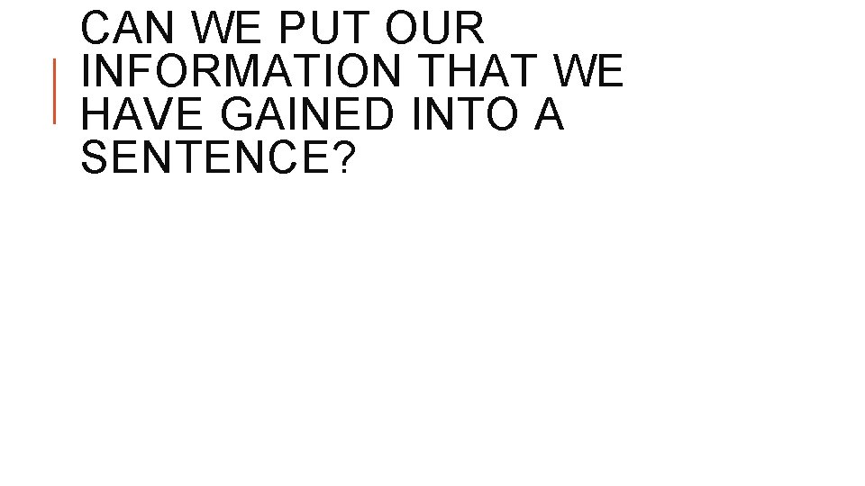 CAN WE PUT OUR INFORMATION THAT WE HAVE GAINED INTO A SENTENCE? 