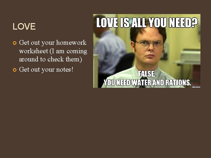 LOVE Get out your homeworksheet (I am coming around to check them) Get out
