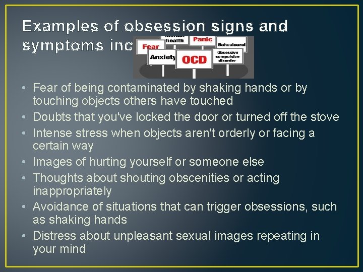 Examples of obsession signs and symptoms include: • Fear of being contaminated by shaking