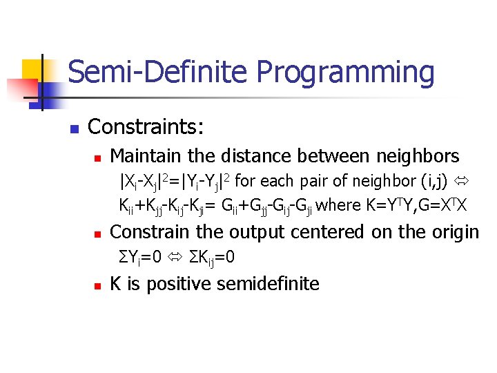 Semi-Definite Programming n Constraints: n Maintain the distance between neighbors |Xi-Xj|2=|Yi-Yj|2 for each pair Semi-Definite Programming n Constraints: n Maintain the distance between neighbors |Xi-Xj|2=|Yi-Yj|2 for each pair