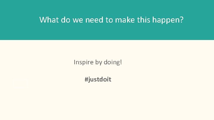 What do we need to make this happen? Inspire by doing! #justdoit 