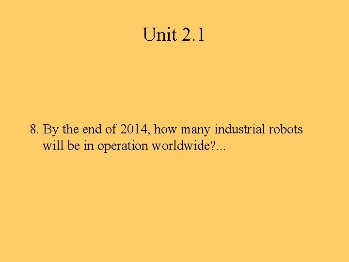 Unit 2. 1 8. By the end of 2014, how many industrial robots will