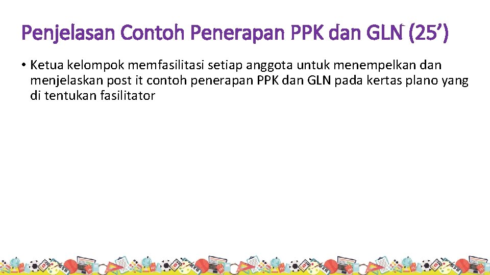 Penjelasan Contoh Penerapan PPK dan GLN (25’) • Ketua kelompok memfasilitasi setiap anggota untuk