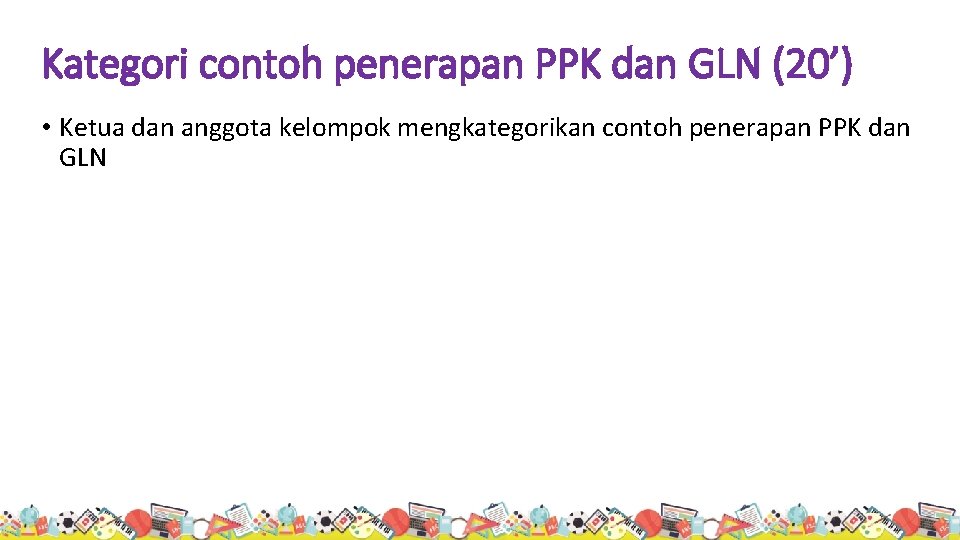 Kategori contoh penerapan PPK dan GLN (20’) • Ketua dan anggota kelompok mengkategorikan contoh
