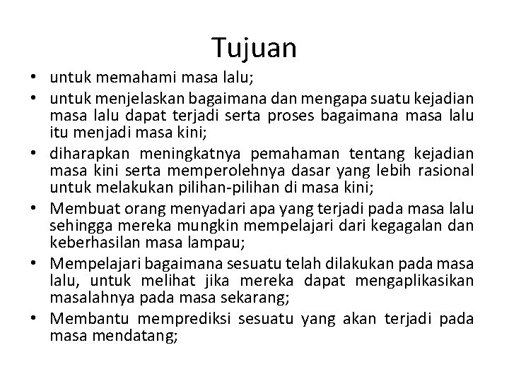 Tujuan • untuk memahami masa lalu; • untuk menjelaskan bagaimana dan mengapa suatu kejadian Tujuan • untuk memahami masa lalu; • untuk menjelaskan bagaimana dan mengapa suatu kejadian