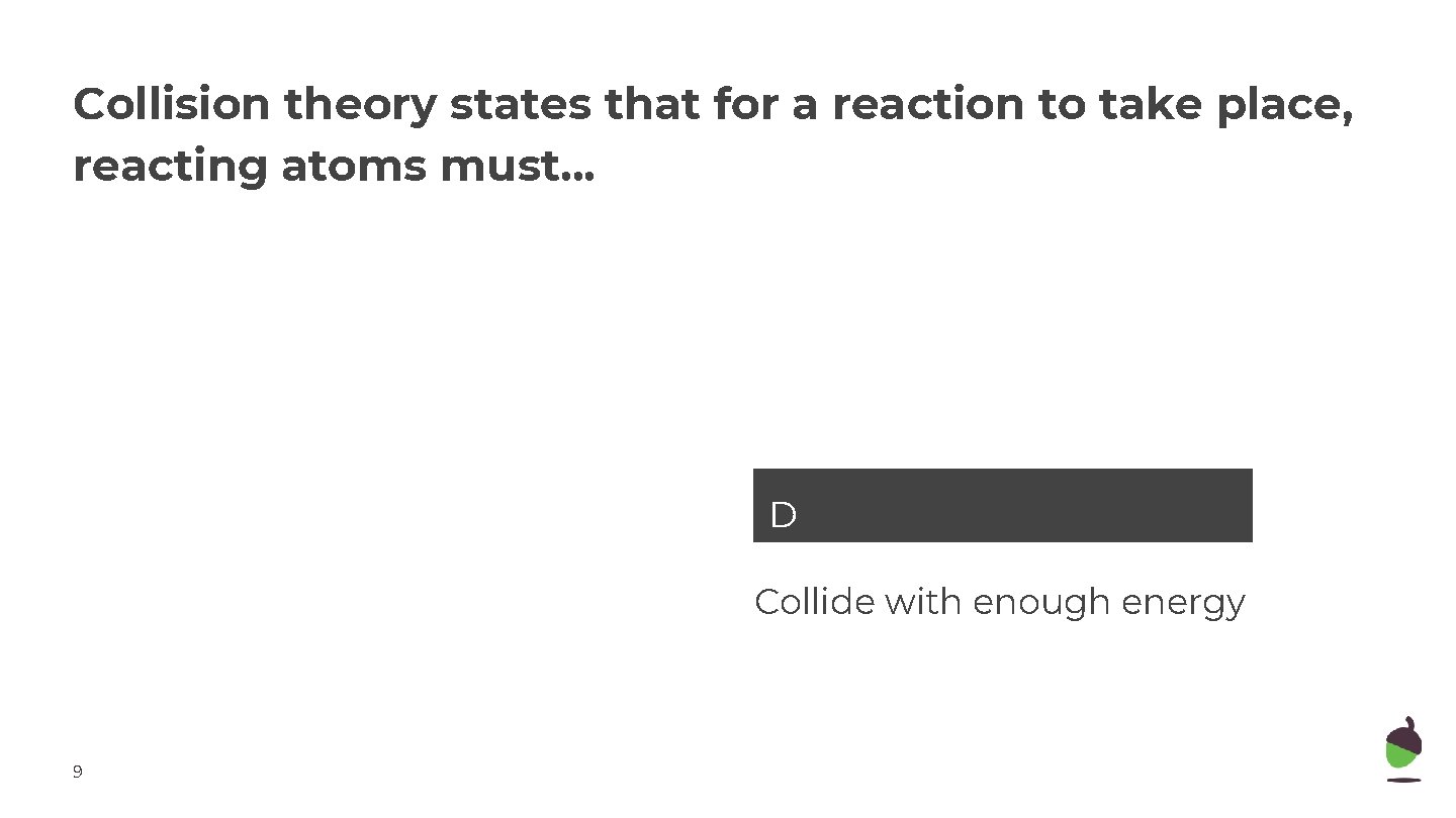 Collision theory states that for a reaction to take place, reacting atoms must. .