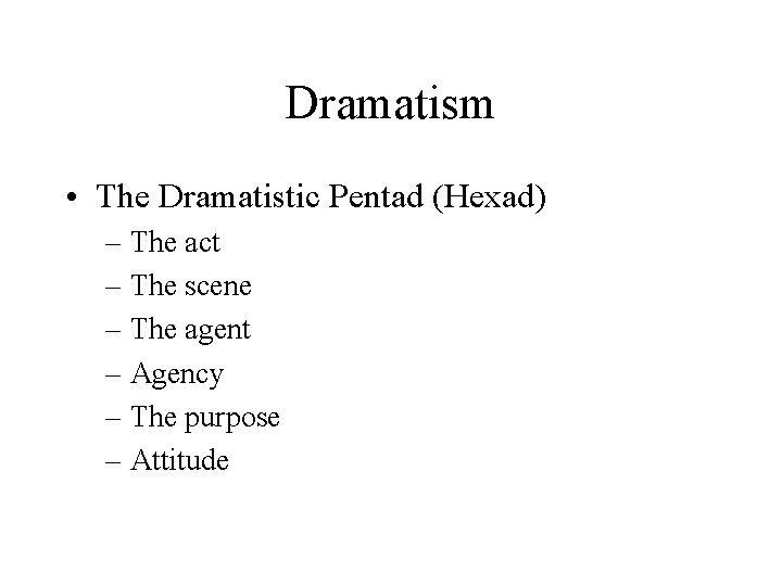 Dramatism • The Dramatistic Pentad (Hexad) – The act – The scene – The