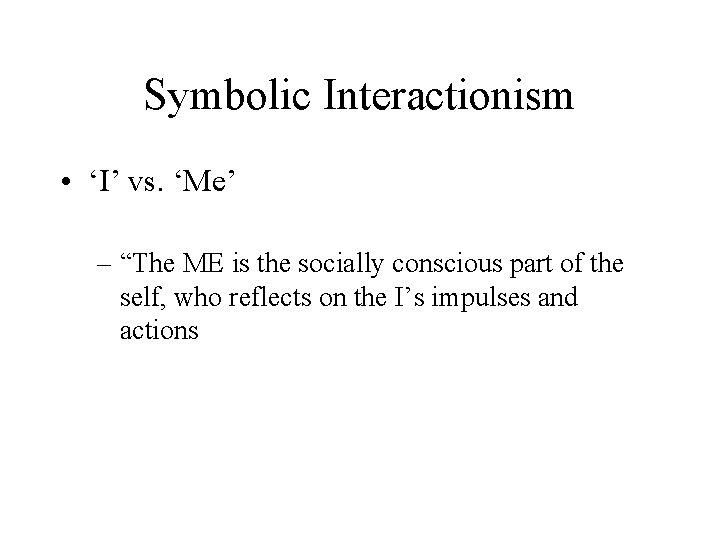 Symbolic Interactionism • ‘I’ vs. ‘Me’ – “The ME is the socially conscious part
