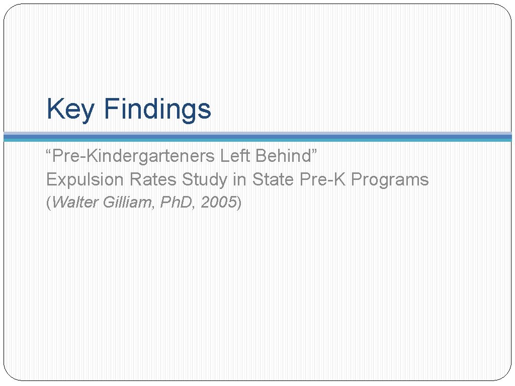 Key Findings “Pre-Kindergarteners Left Behind” Expulsion Rates Study in State Pre-K Programs (Walter Gilliam,