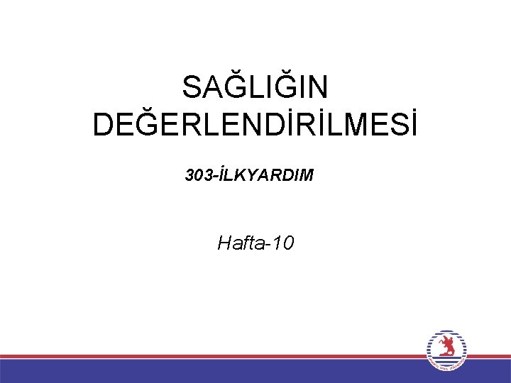 SAĞLIĞIN DEĞERLENDİRİLMESİ 303 -İLKYARDIM Hafta-10 