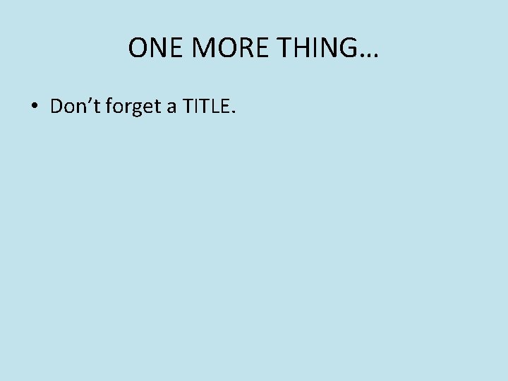 ONE MORE THING… • Don’t forget a TITLE. 