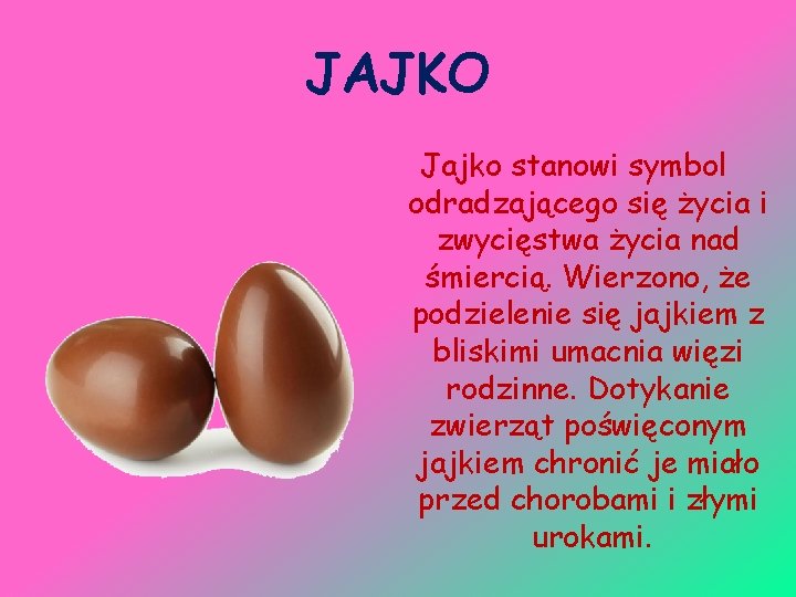 JAJKO Jajko stanowi symbol odradzającego się życia i zwycięstwa życia nad śmiercią. Wierzono, że