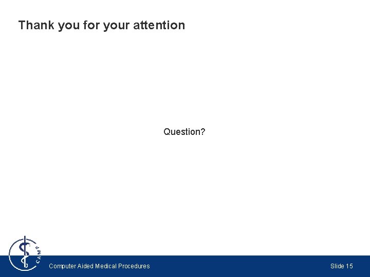 Thank you for your attention Question? Computer Aided Medical Procedures Slide 15 