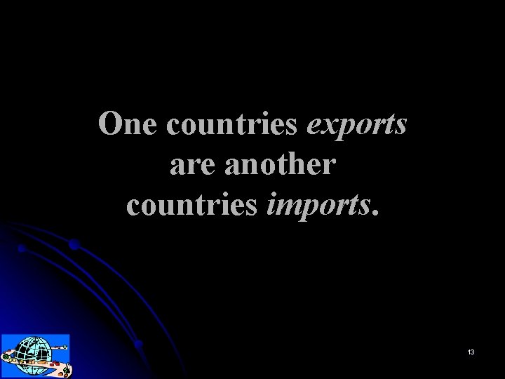 One countries exports are another countries imports. 13 