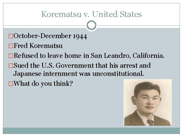 Korematsu v. United States �October-December 1944 �Fred Korematsu �Refused to leave home in San