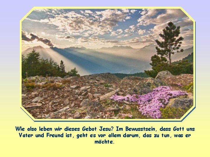 Wie also leben wir dieses Gebot Jesu? Im Bewusstsein, dass Gott uns Vater und