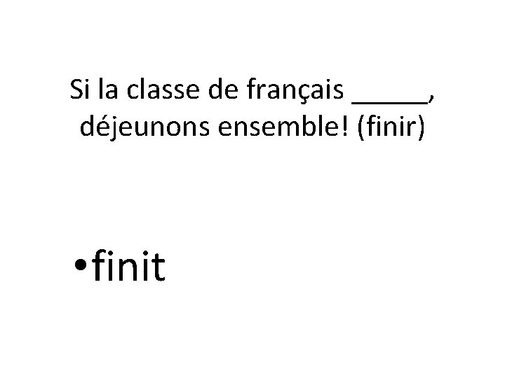 Si la classe de français _____, déjeunons ensemble! (finir) • finit 