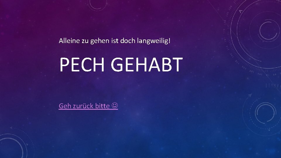Alleine zu gehen ist doch langweilig! PECH GEHABT Geh zurück bitte 