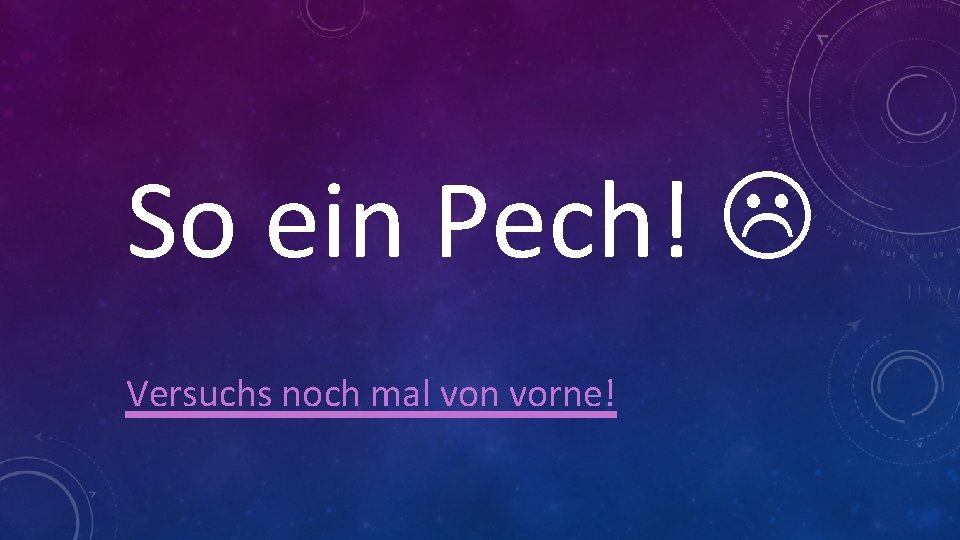 So ein Pech! Versuchs noch mal von vorne! 