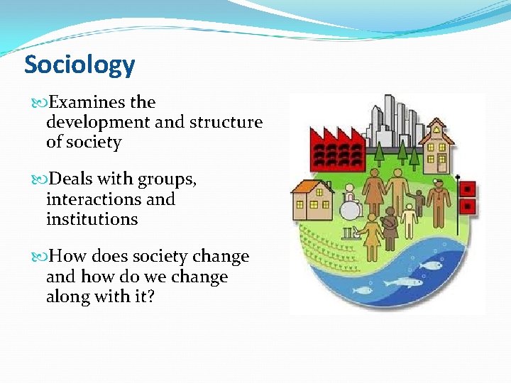 Sociology Examines the development and structure of society Deals with groups, interactions and institutions