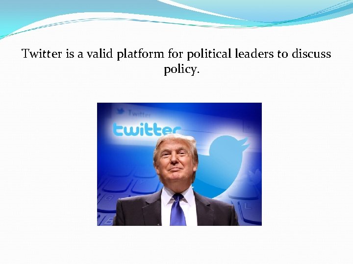Twitter is a valid platform for political leaders to discuss policy. 
