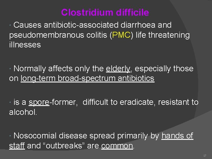 Clostridium difficile Causes antibiotic-associated diarrhoea and pseudomembranous colitis (PMC) life threatening illnesses Normally affects