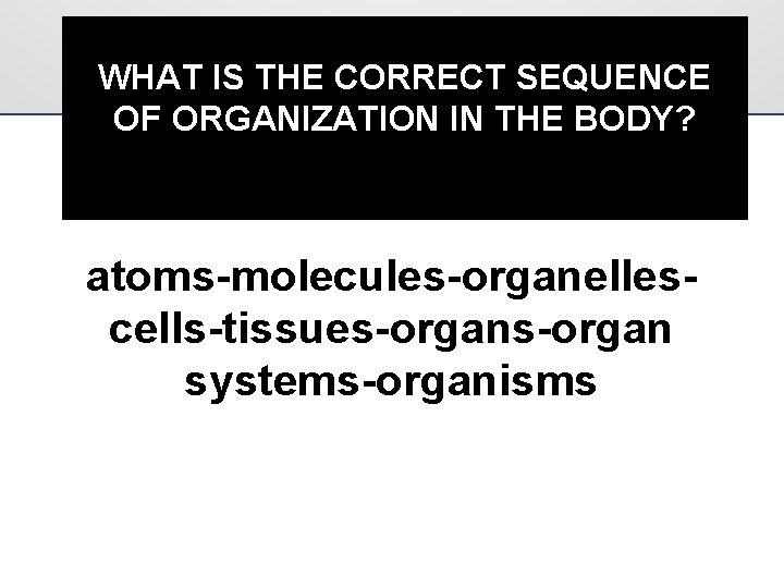 WHAT IS THE CORRECT SEQUENCE OF ORGANIZATION IN THE BODY? atoms-molecules-organellescells-tissues-organ systems-organisms 