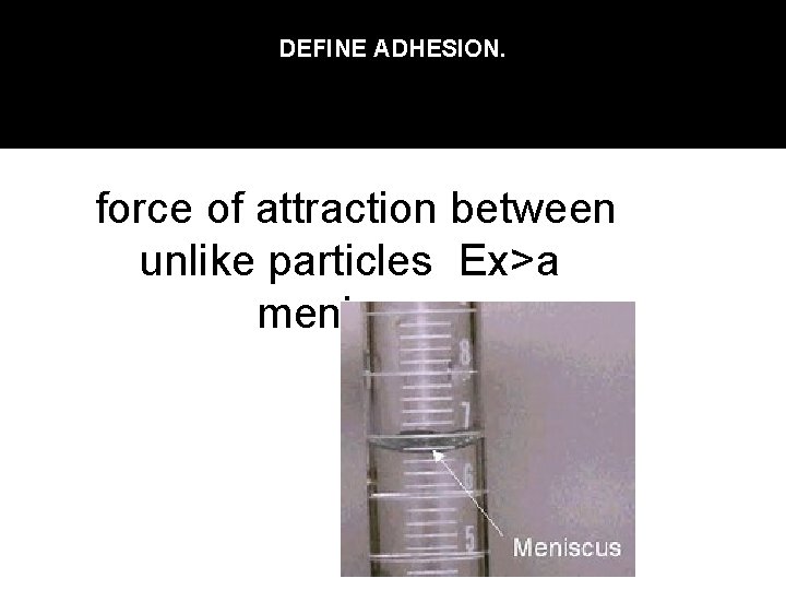 DEFINE ADHESION. force of attraction between unlike particles Ex>a meniscus 
