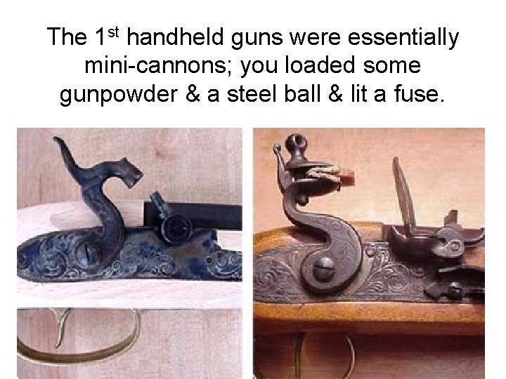 The 1 st handheld guns were essentially mini-cannons; you loaded some gunpowder & a