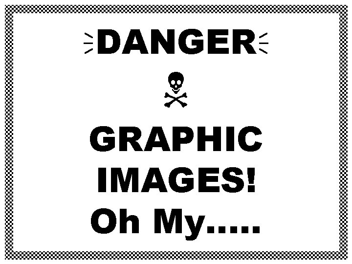  DANGER GRAPHIC IMAGES! Oh My…. . 