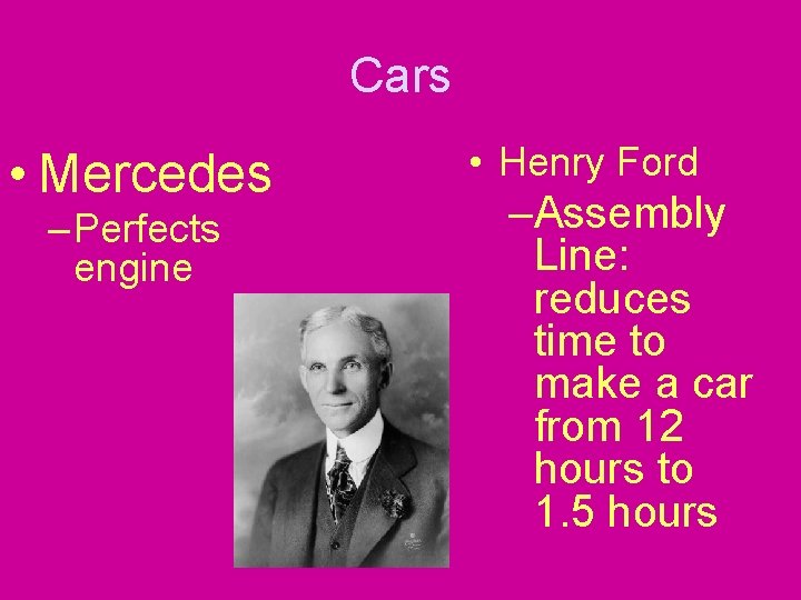 Cars • Mercedes – Perfects engine • Henry Ford –Assembly Line: reduces time to