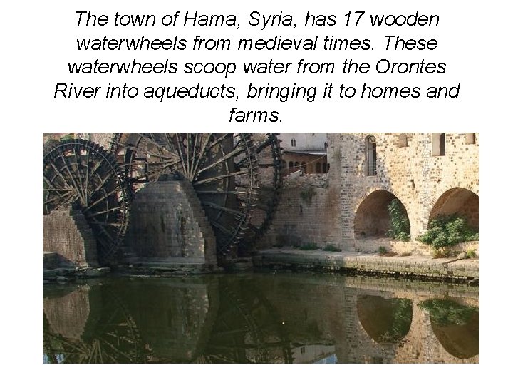 The town of Hama, Syria, has 17 wooden waterwheels from medieval times. These waterwheels