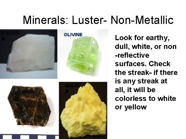 Minerals: Luster- Non-Metallic CALCIT E OLIVINE MICA SULFU R Look for earthy, dull, white,