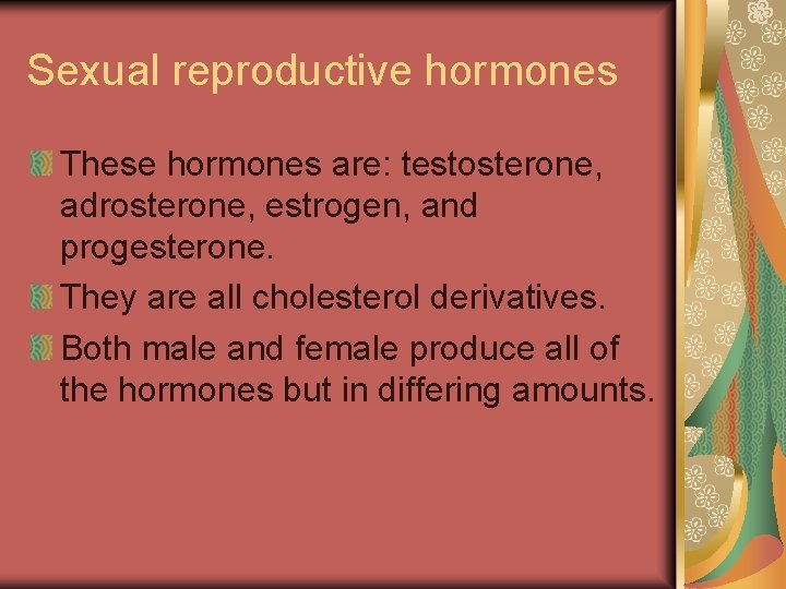 Sexual reproductive hormones These hormones are: testosterone, adrosterone, estrogen, and progesterone. They are all