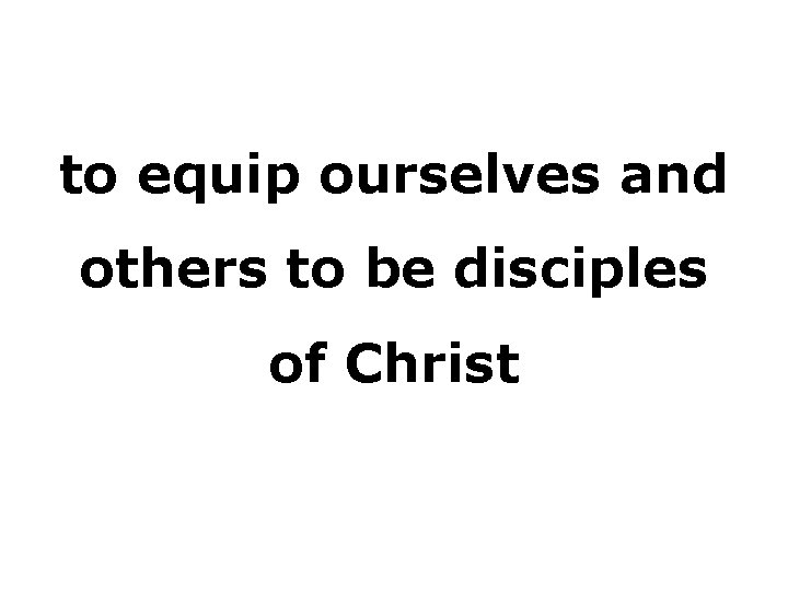 to equip ourselves and others to be disciples of Christ 