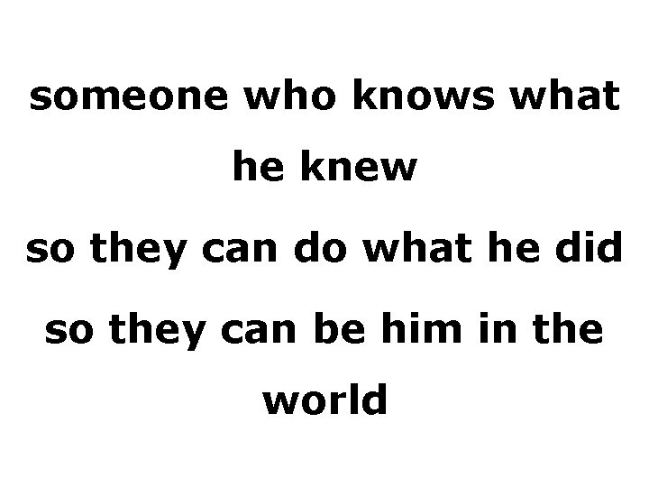 someone who knows what he knew so they can do what he did so