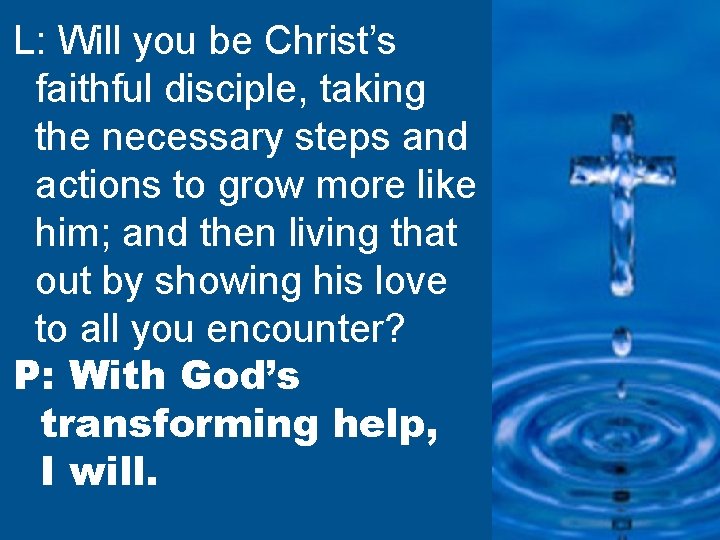 L: Will you be Christ’s faithful disciple, taking the necessary steps and actions to