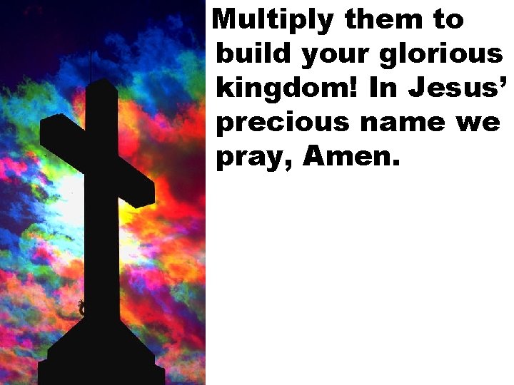 Multiply them to build your glorious kingdom! In Jesus’ precious name we pray, Amen.