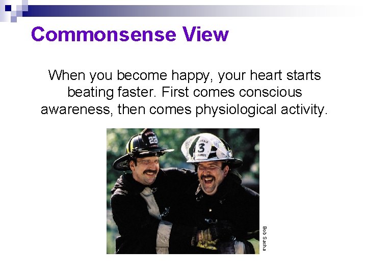 Commonsense View When you become happy, your heart starts beating faster. First comes conscious