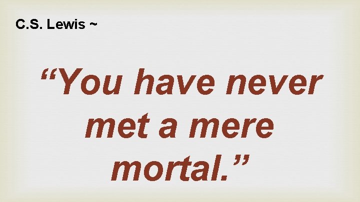 C. S. Lewis ~ “You have never met a mere mortal. ” 